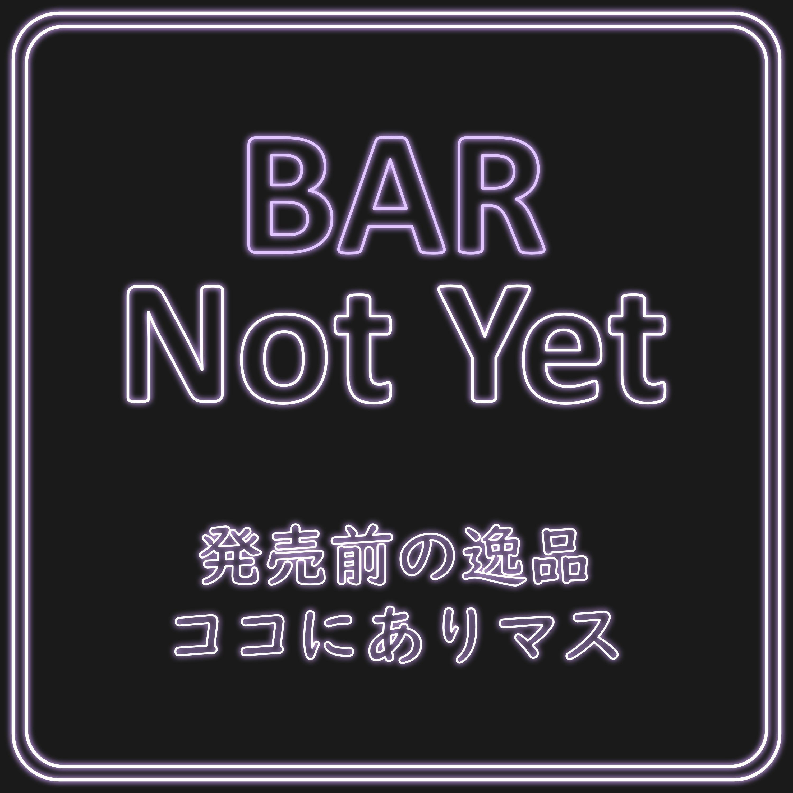 BAR Not Yet － 発売前の逸品ココにありマス