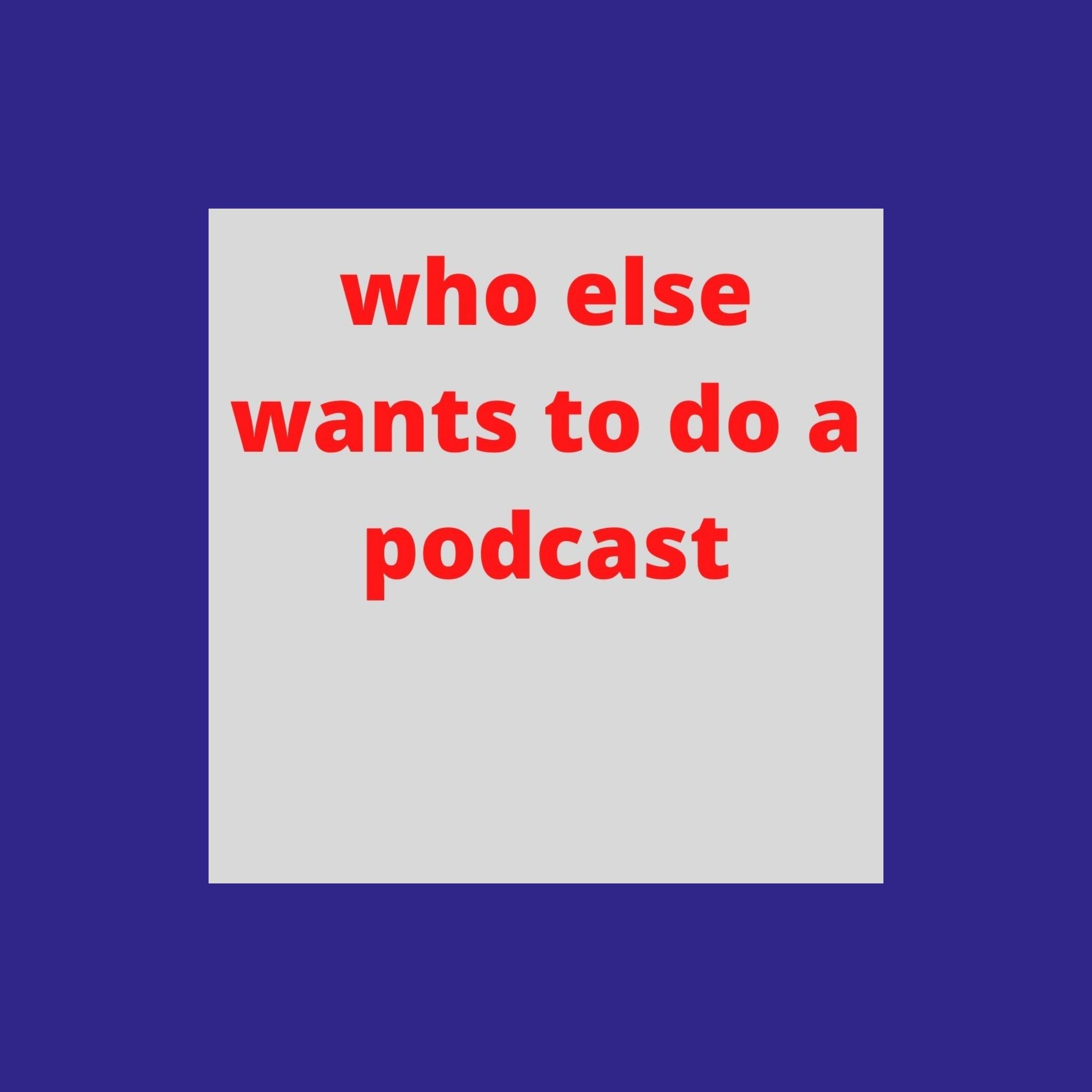 who else wants to do a podcast