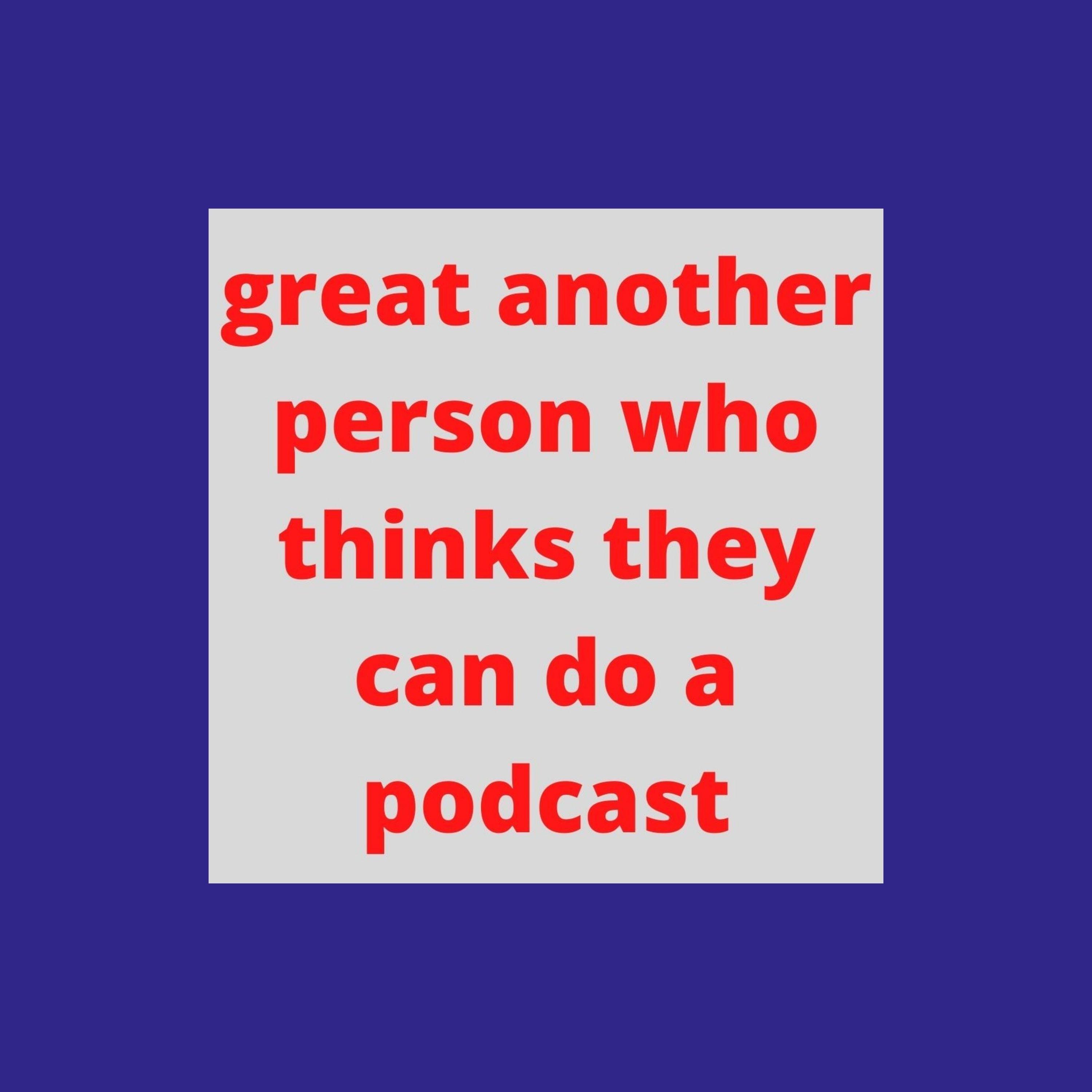 great another person who thinks they can do a podcast